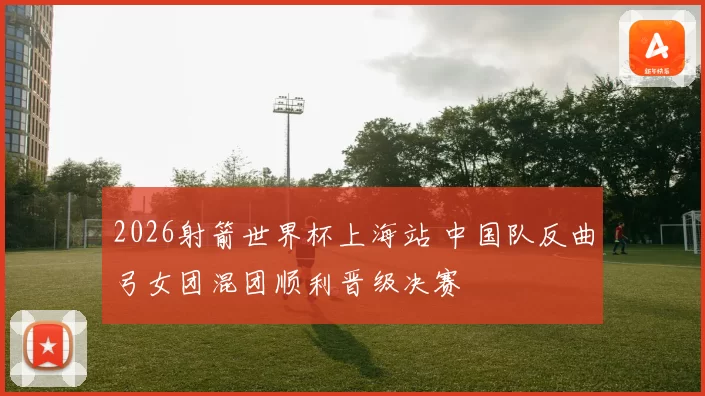 2026射箭世界杯上海站 中国队反曲弓女团混团顺利晋级决赛