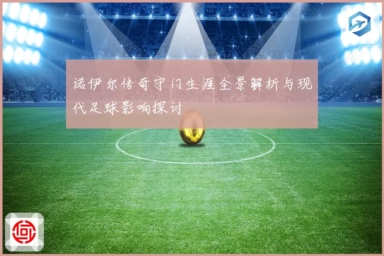诺伊尔传奇守门生涯全景解析与现代足球影响探讨