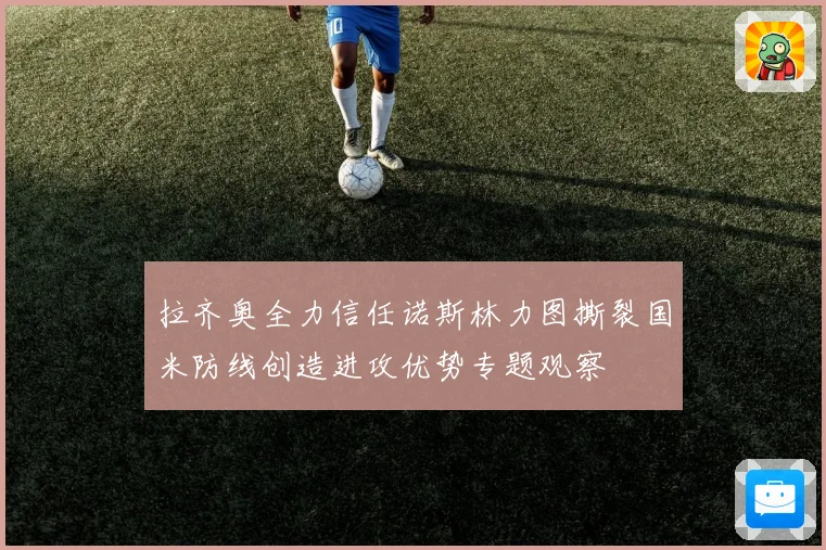 拉齐奥全力信任诺斯林力图撕裂国米防线创造进攻优势专题观察
