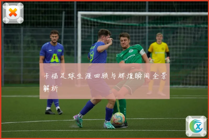 卡福足球生涯回顾与辉煌瞬间全景解析