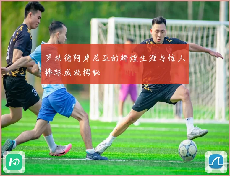 罗纳德阿库尼亚的辉煌生涯与惊人棒球成就揭秘