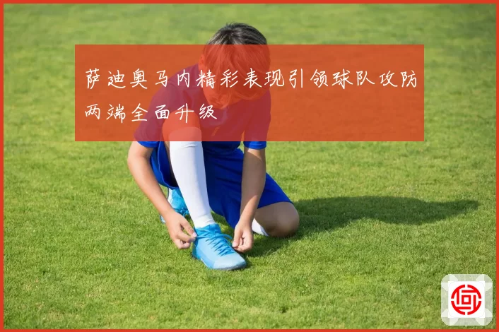 萨迪奥马内精彩表现引领球队攻防两端全面升级