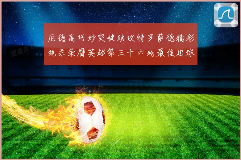 厄德高巧妙突破助攻特罗萨德精彩绝杀荣膺英超第三十六轮最佳进球战术观察
