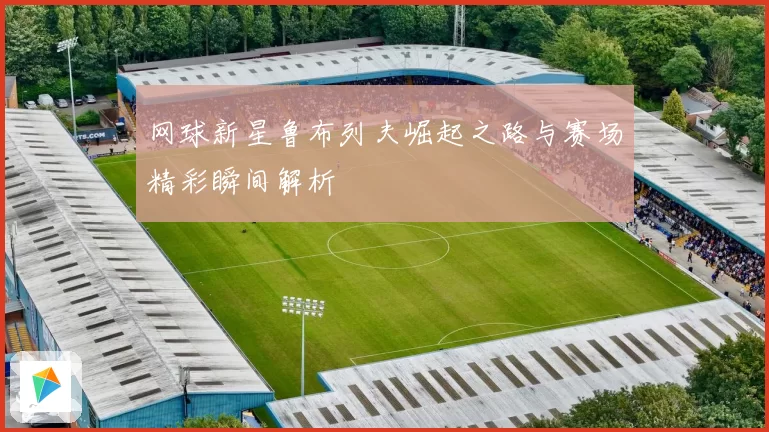 网球新星鲁布列夫崛起之路与赛场精彩瞬间解析