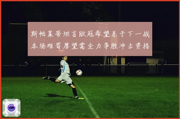 斯帕莱蒂坦言欧冠希望系于下一战本场难寄厚望需全力争胜冲击资格