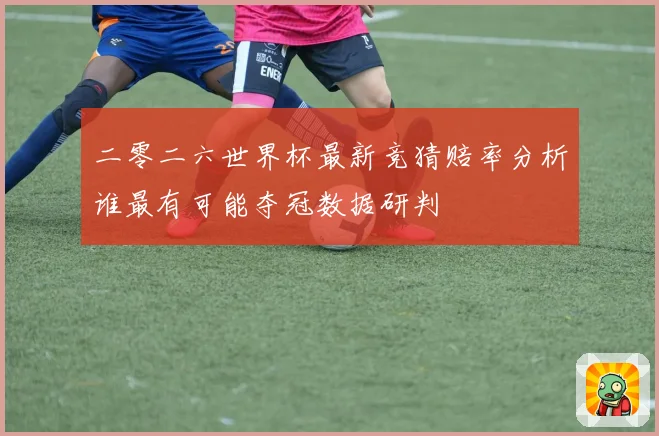 二零二六世界杯最新竞猜赔率分析谁最有可能夺冠数据研判