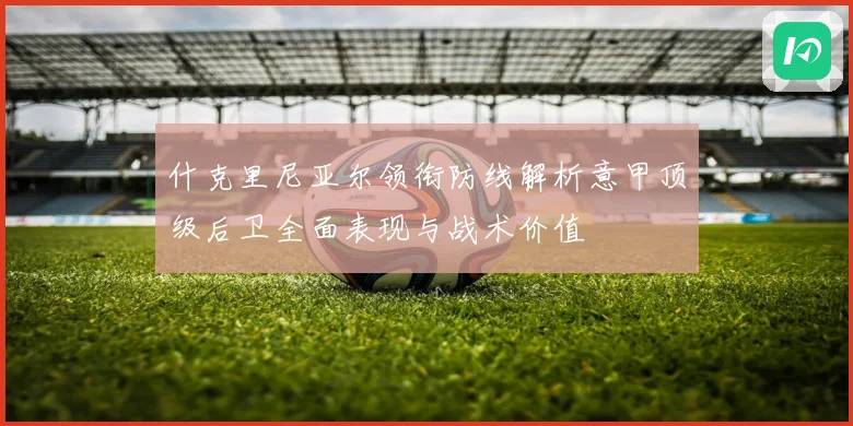 什克里尼亚尔领衔防线解析意甲顶级后卫全面表现与战术价值