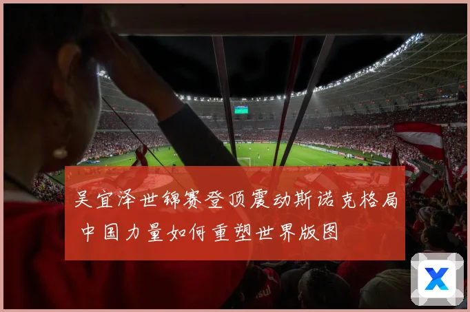 吴宜泽世锦赛登顶震动斯诺克格局 中国力量如何重塑世界版图