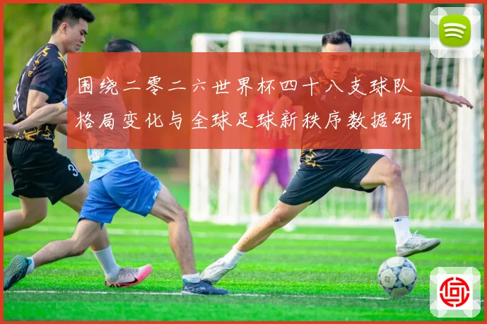 围绕二零二六世界杯四十八支球队格局变化与全球足球新秩序数据研判