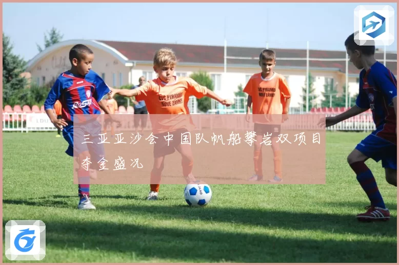 三亚亚沙会中国队帆船攀岩双项目夺金盛况
