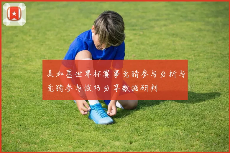 美加墨世界杯赛事竞猜参与分析与竞猜参与技巧分享数据研判