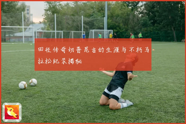 田径传奇切普昆吉的生涯与不朽马拉松纪录揭秘