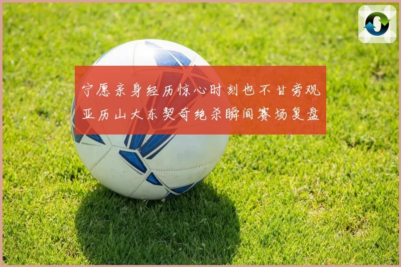 宁愿亲身经历惊心时刻也不甘旁观亚历山大东契奇绝杀瞬间赛场复盘