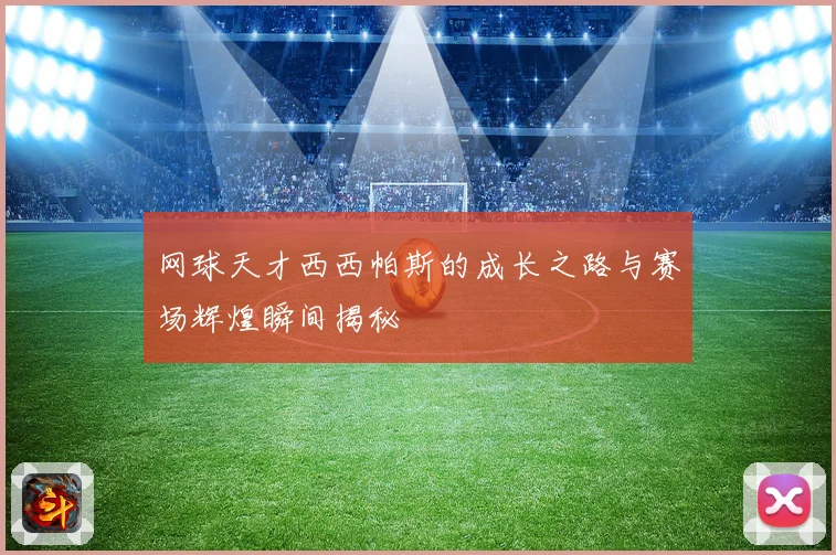 网球天才西西帕斯的成长之路与赛场辉煌瞬间揭秘