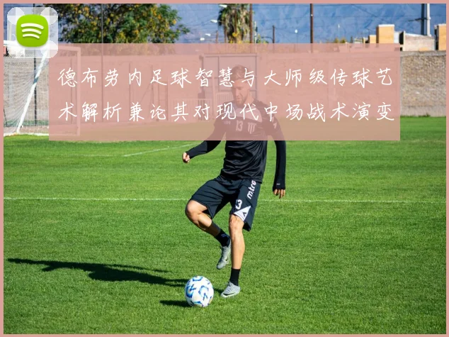 德布劳内足球智慧与大师级传球艺术解析兼论其对现代中场战术演变的深远影响