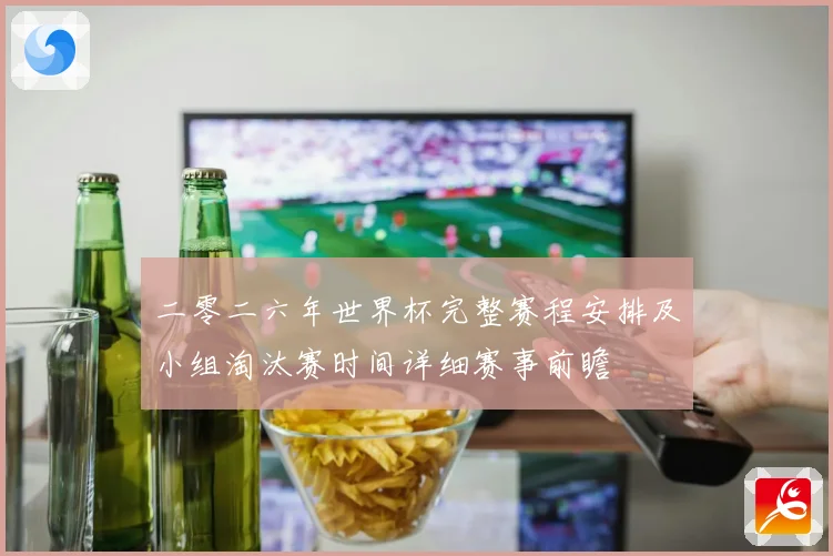 二零二六年世界杯完整赛程安排及小组淘汰赛时间详细赛事前瞻