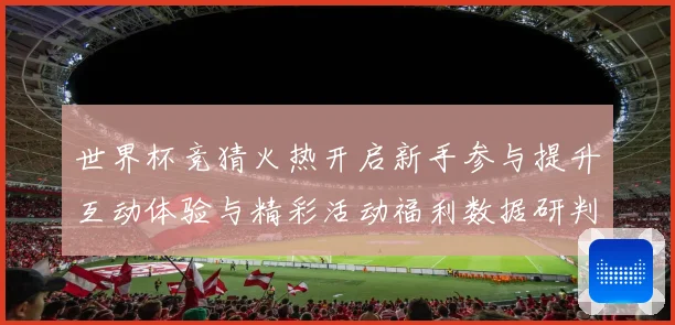 世界杯竞猜火热开启新手参与提升互动体验与精彩活动福利数据研判