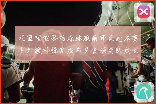 辽篮官宣签约森林狼前锋莱迪本赛季外援补强完成布罗金顿离队成长观察