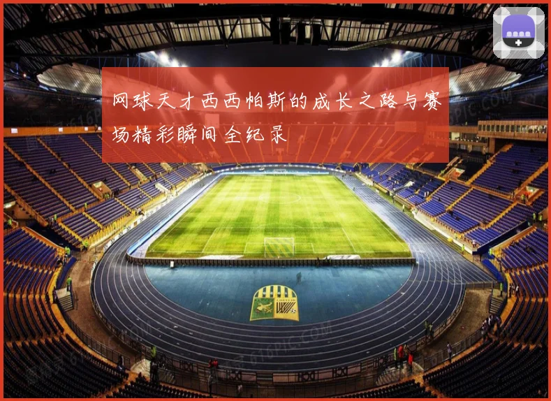 网球天才西西帕斯的成长之路与赛场精彩瞬间全纪录