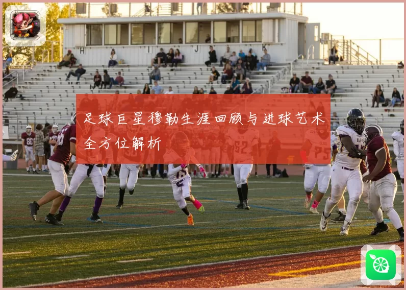 足球巨星穆勒生涯回顾与进球艺术全方位解析