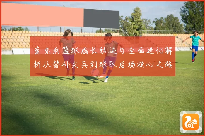 奎克利篮球成长轨迹与全面进化解析从替补尖兵到球队后场核心之路