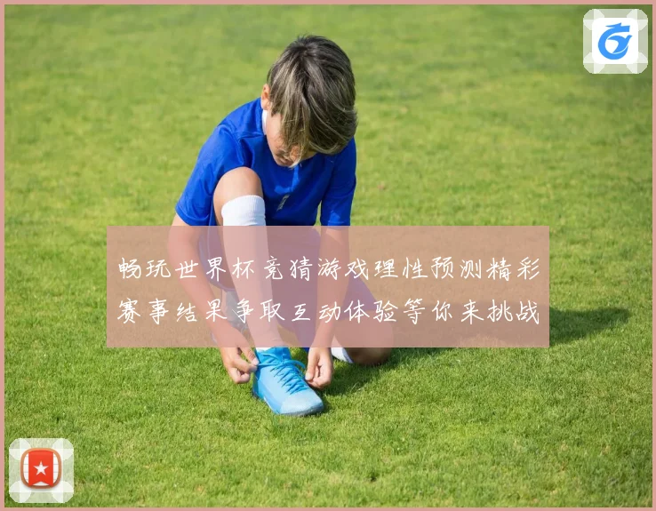 畅玩世界杯竞猜游戏理性预测精彩赛事结果争取互动体验等你来挑战数据研判