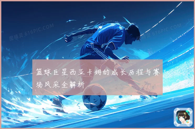 篮球巨星西亚卡姆的成长历程与赛场风采全解析