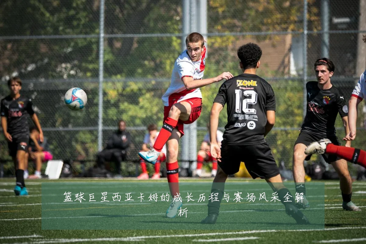 篮球巨星西亚卡姆的成长历程与赛场风采全解析