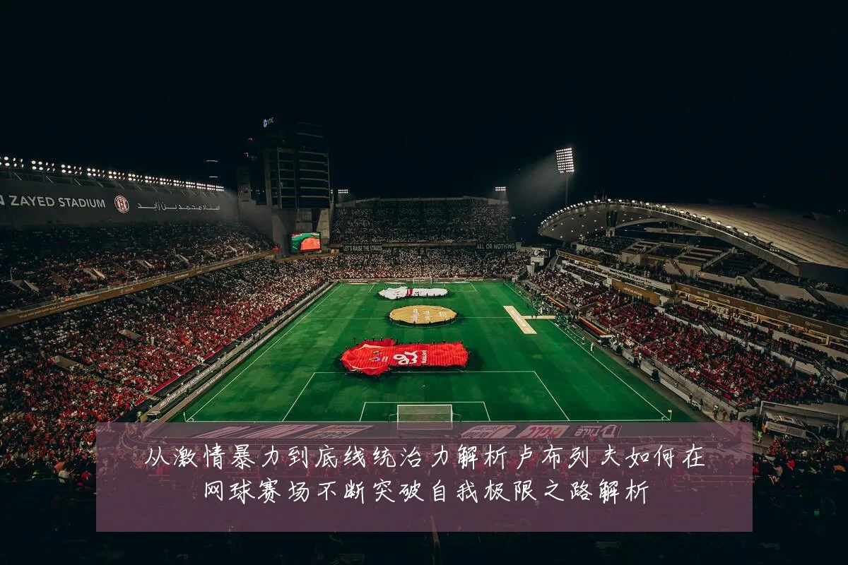 从激情暴力到底线统治力解析卢布列夫如何在网球赛场不断突破自我极限之路解析