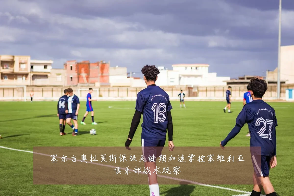 塞尔吉奥拉莫斯保级关键期加速掌控塞维利亚俱乐部战术观察