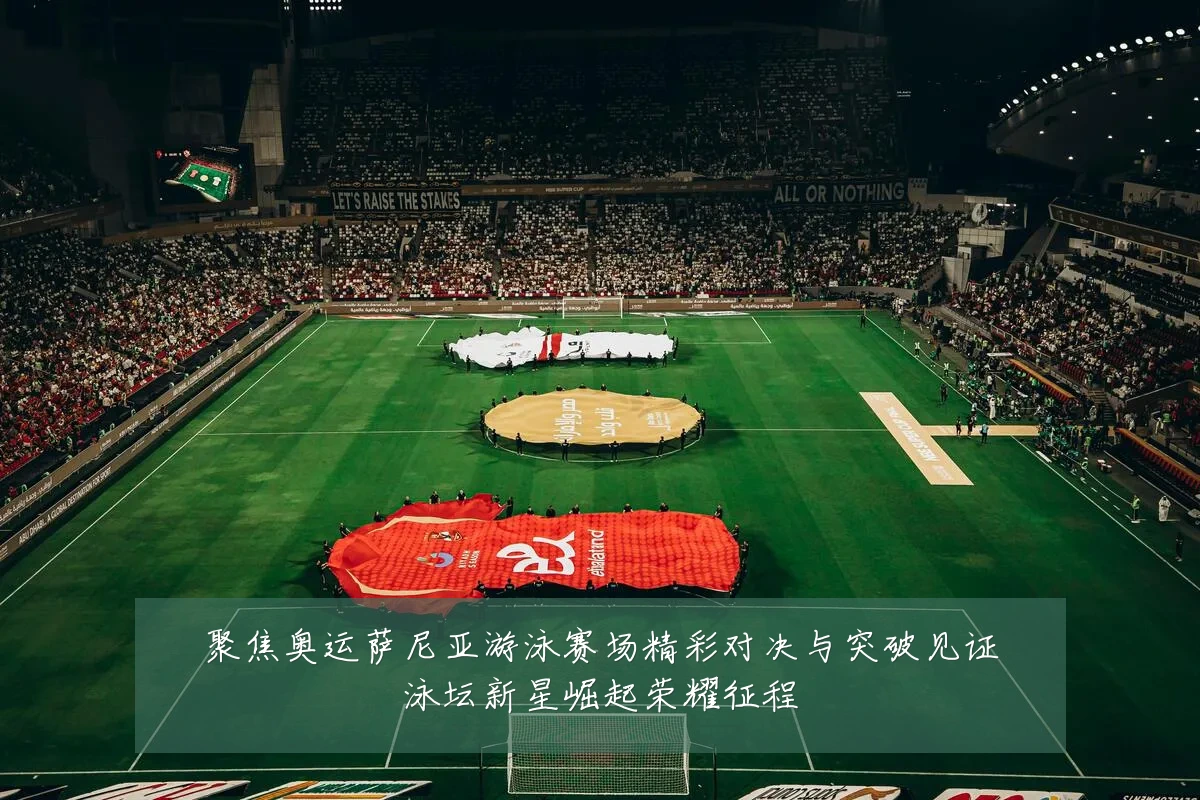 聚焦奥运萨尼亚游泳赛场精彩对决与突破见证泳坛新星崛起荣耀征程